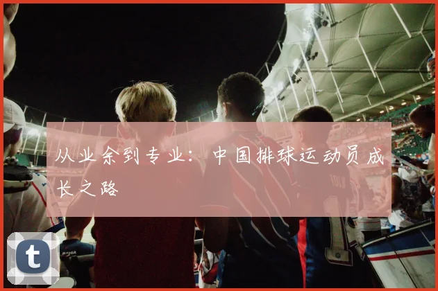 从业余到专业：中国排球运动员成长之路