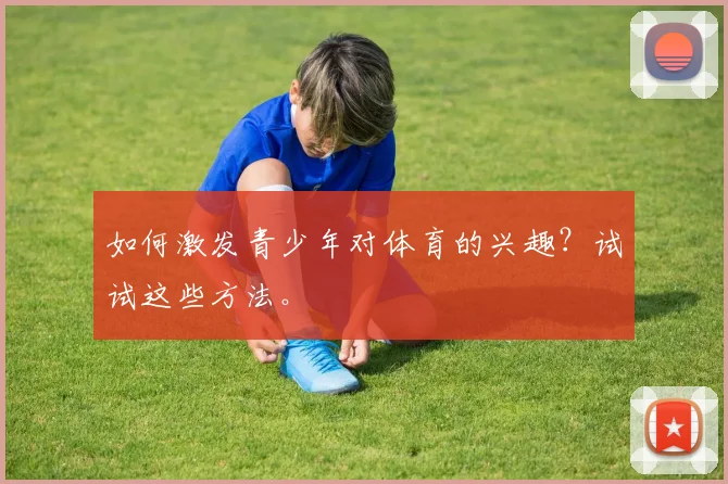 如何激发青少年对体育的兴趣？试试这些方法。