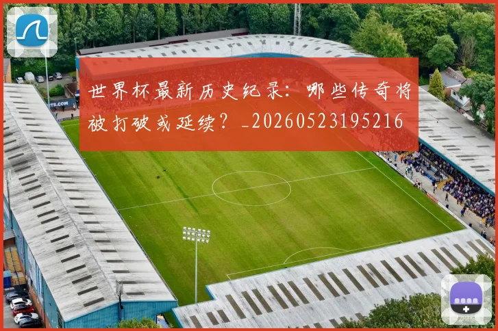 世界杯最新历史纪录：哪些传奇将被打破或延续？_20260523195216