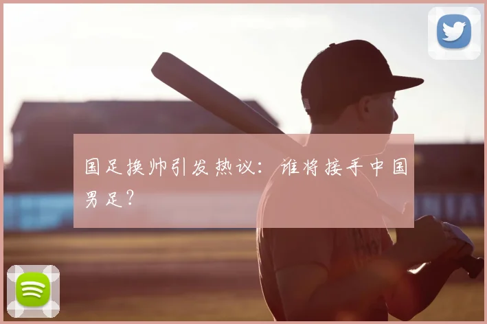 国足换帅引发热议:谁将接手中国男足?