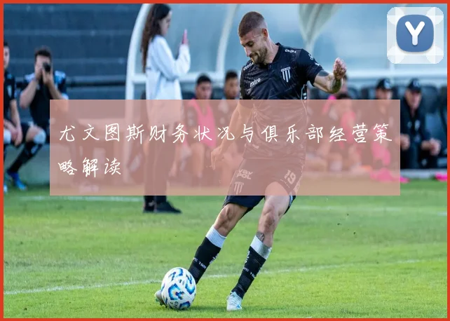 尤文图斯财务状况与俱乐部经营策略解读