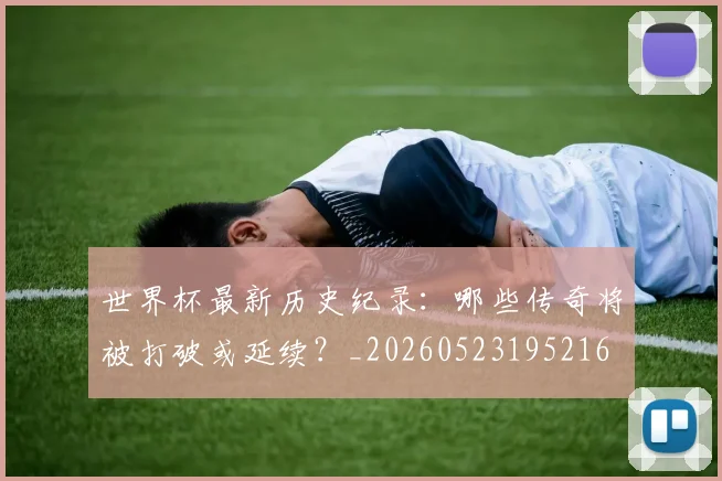 世界杯最新历史纪录：哪些传奇将被打破或延续？_20260523195216