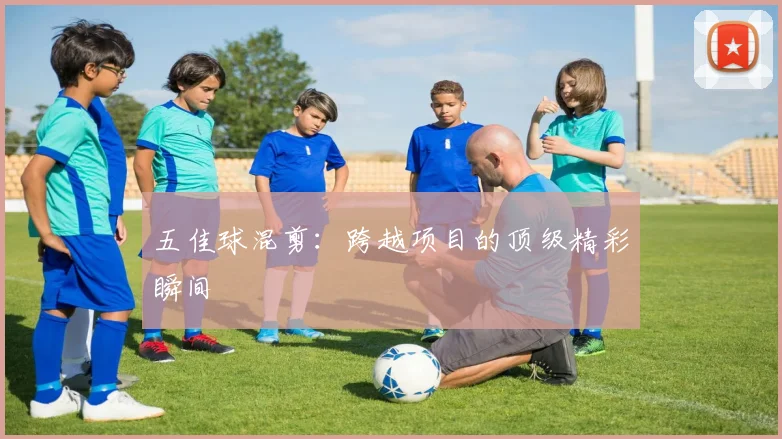 五佳球混剪：跨越项目的顶级精彩瞬间