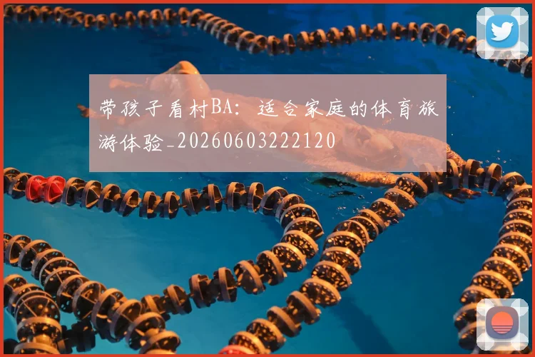 带孩子看村BA：适合家庭的体育旅游体验_20260603222120