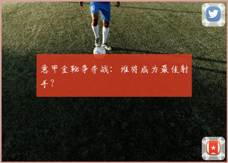 意甲金靴争夺战：谁将成为最佳射手？