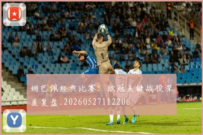 姆巴佩经典比赛：欧冠关键战役深度复盘_20260527112206