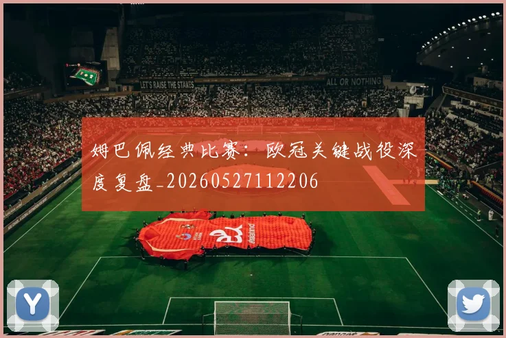 姆巴佩经典比赛：欧冠关键战役深度复盘_20260527112206