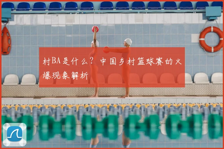 村BA是什么?中国乡村篮球赛的火爆现象解析